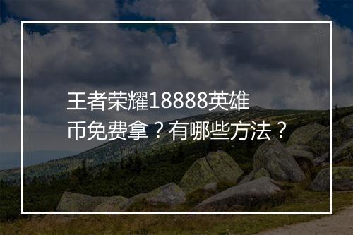 王者荣耀18888英雄币免费拿？有哪些方法？
