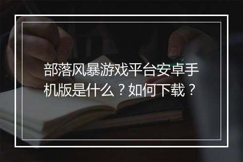 部落风暴游戏平台安卓手机版是什么？如何下载？