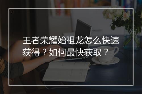 王者荣耀始祖龙怎么快速获得？如何最快获取？