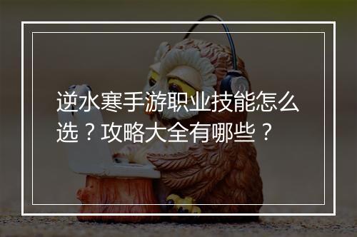 逆水寒手游职业技能怎么选？攻略大全有哪些？