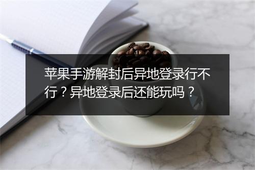苹果手游解封后异地登录行不行？异地登录后还能玩吗？