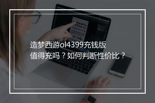 造梦西游ol4399充钱版值得充吗？如何判断性价比？