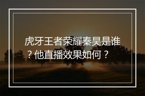 虎牙王者荣耀秦昊是谁？他直播效果如何？