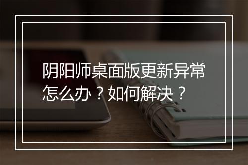 阴阳师桌面版更新异常怎么办？如何解决？