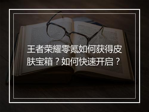 王者荣耀零氪如何获得皮肤宝箱?如何快速开启?
