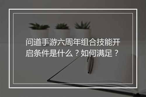 问道手游六周年组合技能开启条件是什么？如何满足？