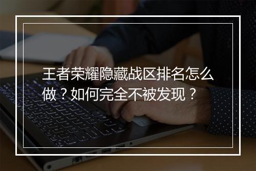 王者荣耀隐藏战区排名怎么做？如何完全不被发现？