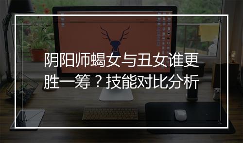 阴阳师蝎女与丑女谁更胜一筹?技能对比分析