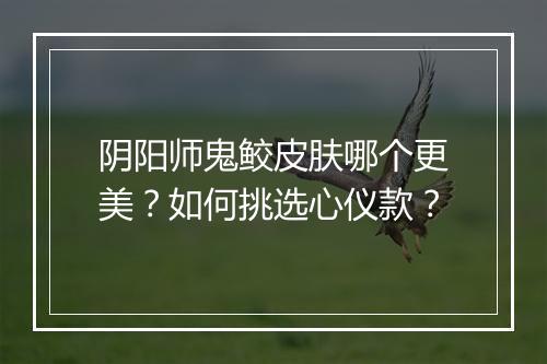 阴阳师鬼鲛皮肤哪个更美？如何挑选心仪款？