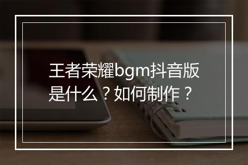 王者荣耀bgm抖音版是什么？如何制作？