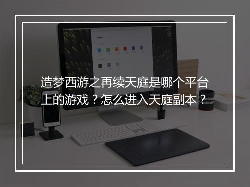 造梦西游之再续天庭是哪个平台上的游戏？怎么进入天庭副本？