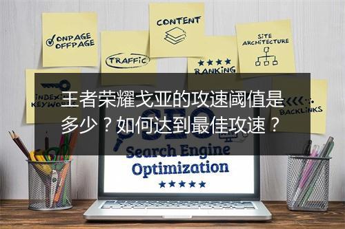 王者荣耀戈亚的攻速阈值是多少？如何达到最佳攻速？