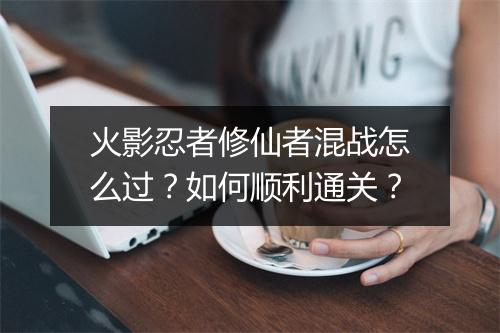 火影忍者修仙者混战怎么过？如何顺利通关？