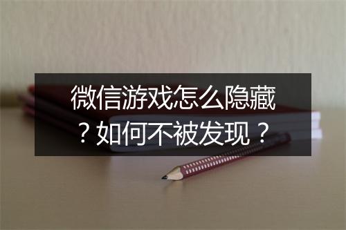 微信游戏怎么隐藏?如何不被发现?