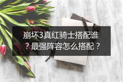 崩坏3真红骑士搭配谁？最强阵容怎么搭配？