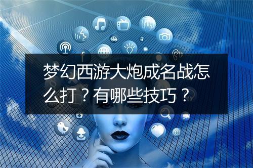 梦幻西游大炮成名战怎么打？有哪些技巧？