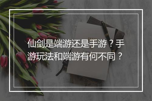 仙剑是端游还是手游？手游玩法和端游有何不同？