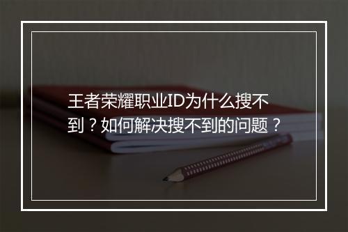 王者荣耀职业ID为什么搜不到?如何解决搜不到的问题?