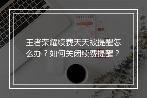 王者荣耀续费天天被提醒怎么办？如何关闭续费提醒？