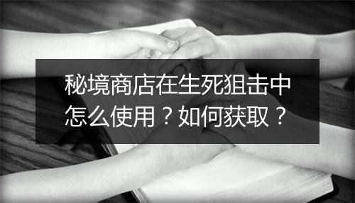 秘境商店在生死狙击中怎么使用？如何获取？