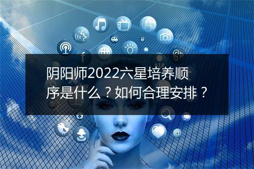 阴阳师2022六星培养顺序是什么？如何合理安排？