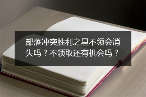 部落冲突胜利之星不领会消失吗？不领取还有机会吗？