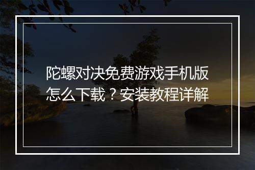 陀螺对决免费游戏手机版怎么下载？安装教程详解