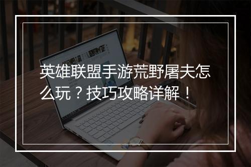 英雄联盟手游荒野屠夫怎么玩？技巧攻略详解！