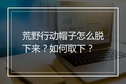 荒野行动帽子怎么脱下来？如何取下？