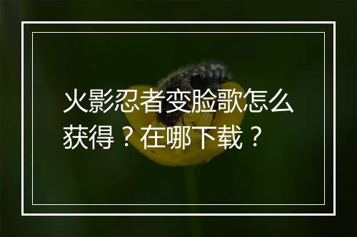 火影忍者变脸歌怎么获得？在哪下载？