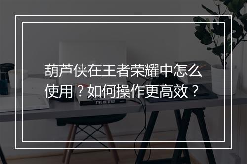 葫芦侠在王者荣耀中怎么使用？如何操作更高效？