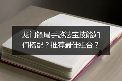 龙门镖局手游法宝技能如何搭配？推荐最佳组合？