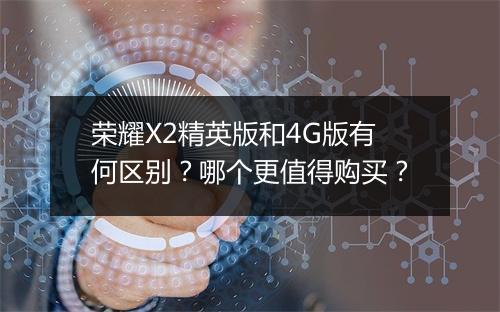 荣耀X2精英版和4G版有何区别？哪个更值得购买？