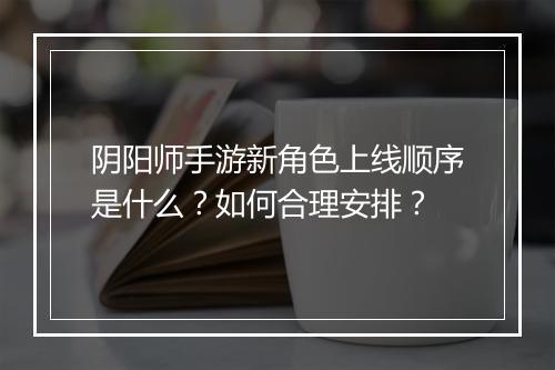 阴阳师手游新角色上线顺序是什么？如何合理安排？