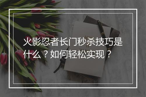 火影忍者长门秒杀技巧是什么？如何轻松实现？