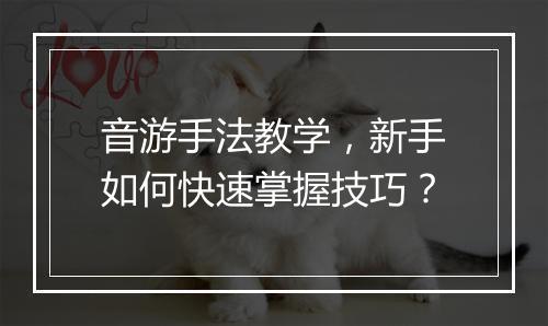 音游手法教学，新手如何快速掌握技巧？
