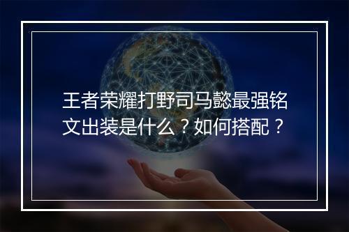 王者荣耀打野司马懿最强铭文出装是什么?如何搭配?