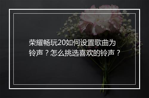 荣耀畅玩20如何设置歌曲为铃声？怎么挑选喜欢的铃声？