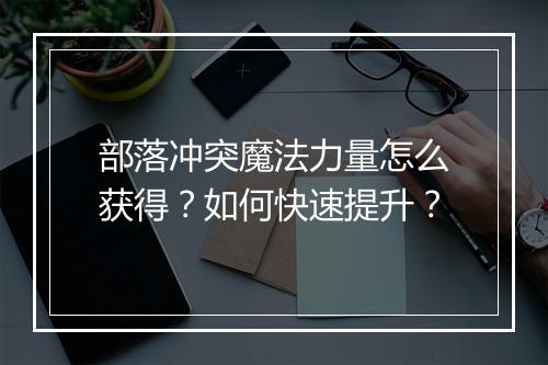 部落冲突魔法力量怎么获得？如何快速提升？