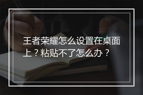 王者荣耀怎么设置在桌面上？粘贴不了怎么办？