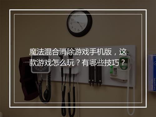 魔法混合消除游戏手机版，这款游戏怎么玩？有哪些技巧？
