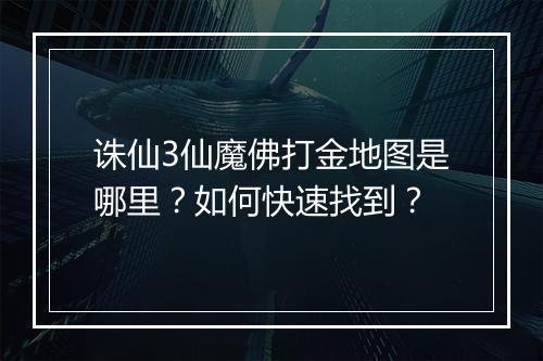 诛仙3仙魔佛打金地图是哪里？如何快速找到？