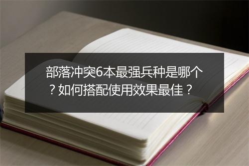 部落冲突6本最强兵种是哪个？如何搭配使用效果最佳？