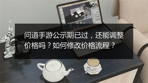 问道手游公示期已过，还能调整价格吗？如何修改价格流程？