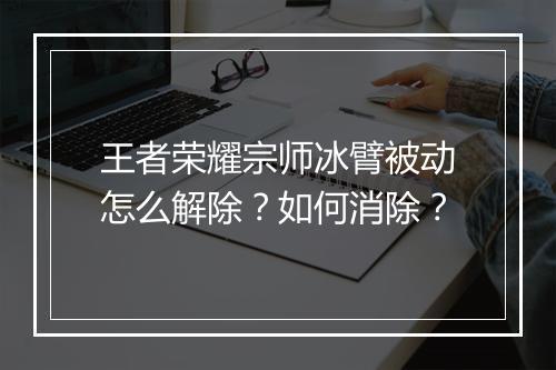 王者荣耀宗师冰臂被动怎么解除？如何消除？