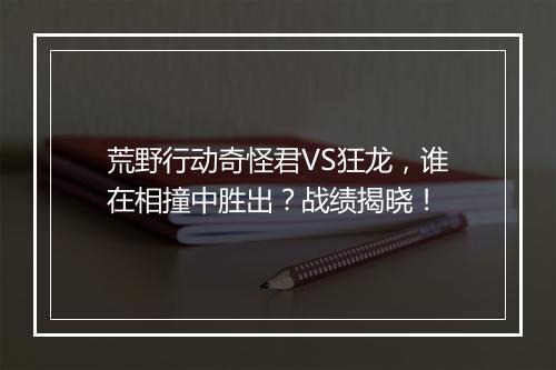 荒野行动奇怪君VS狂龙，谁在相撞中胜出？战绩揭晓！