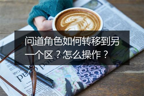 问道角色如何转移到另一个区?怎么操作?