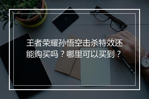 王者荣耀孙悟空击杀特效还能购买吗？哪里可以买到？