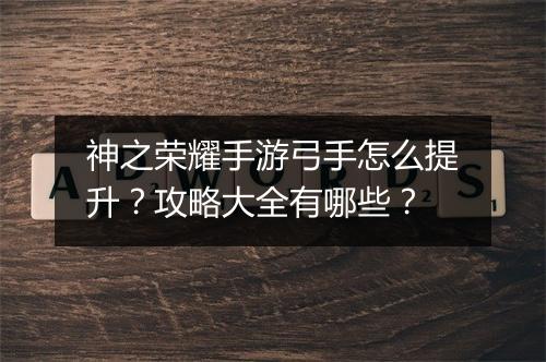 神之荣耀手游弓手怎么提升？攻略大全有哪些？