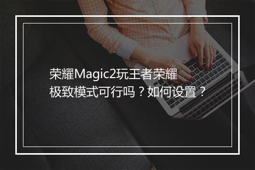 荣耀Magic2玩王者荣耀极致模式可行吗？如何设置？